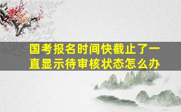 国考报名时间快截止了一直显示待审核状态怎么办