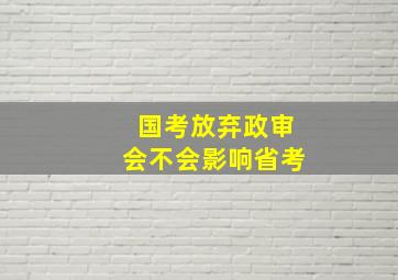 国考放弃政审会不会影响省考