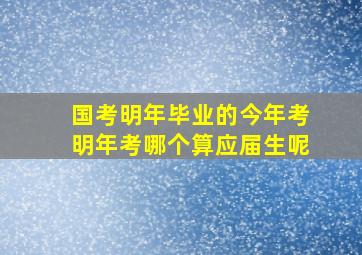 国考明年毕业的今年考明年考哪个算应届生呢