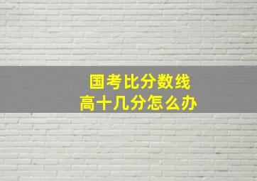 国考比分数线高十几分怎么办