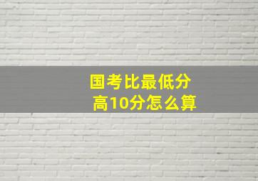 国考比最低分高10分怎么算