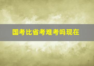 国考比省考难考吗现在