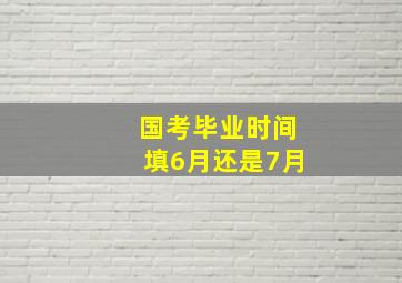 国考毕业时间填6月还是7月