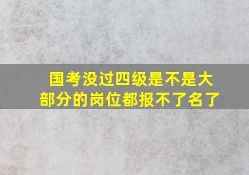 国考没过四级是不是大部分的岗位都报不了名了