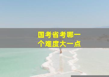 国考省考哪一个难度大一点