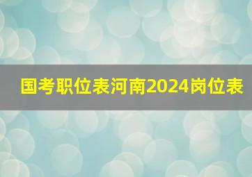 国考职位表河南2024岗位表