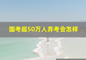 国考超50万人弃考会怎样