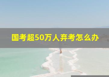 国考超50万人弃考怎么办