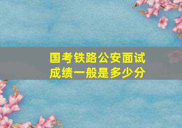 国考铁路公安面试成绩一般是多少分