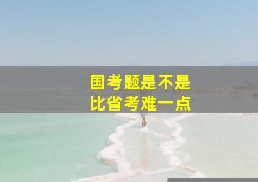 国考题是不是比省考难一点