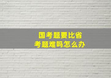 国考题要比省考题难吗怎么办