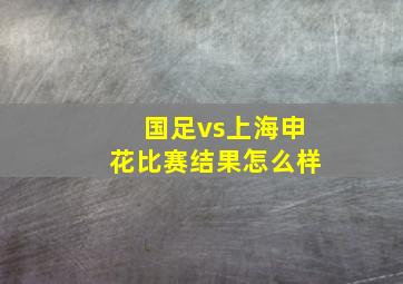 国足vs上海申花比赛结果怎么样