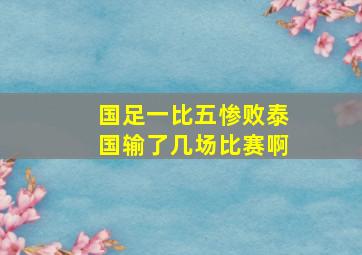 国足一比五惨败泰国输了几场比赛啊