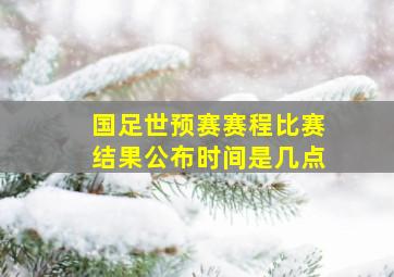 国足世预赛赛程比赛结果公布时间是几点