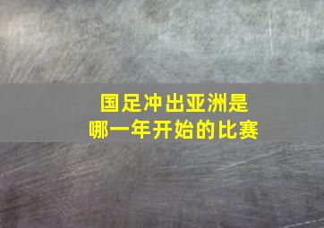 国足冲出亚洲是哪一年开始的比赛