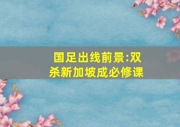 国足出线前景:双杀新加坡成必修课