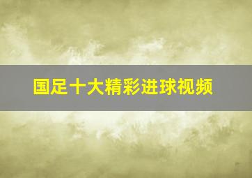 国足十大精彩进球视频