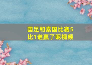 国足和泰国比赛5比1谁赢了呢视频