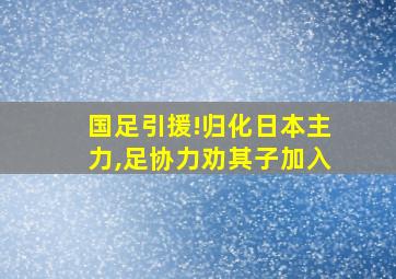 国足引援!归化日本主力,足协力劝其子加入