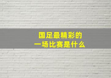 国足最精彩的一场比赛是什么