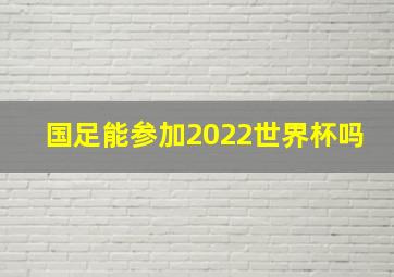 国足能参加2022世界杯吗