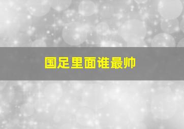 国足里面谁最帅