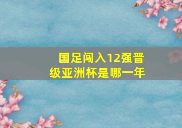 国足闯入12强晋级亚洲杯是哪一年