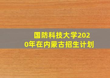 国防科技大学2020年在内蒙古招生计划