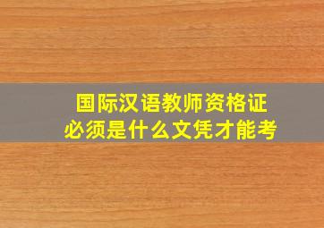 国际汉语教师资格证必须是什么文凭才能考