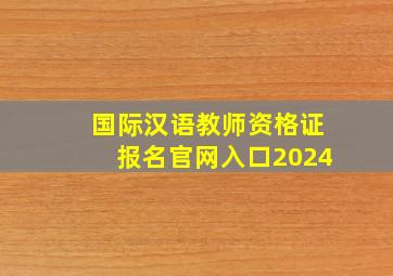 国际汉语教师资格证报名官网入口2024