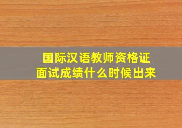 国际汉语教师资格证面试成绩什么时候出来