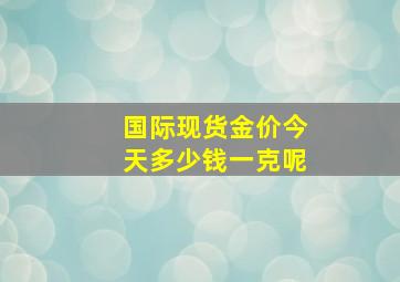 国际现货金价今天多少钱一克呢