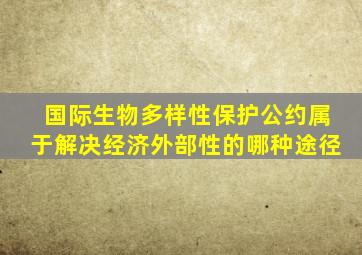 国际生物多样性保护公约属于解决经济外部性的哪种途径