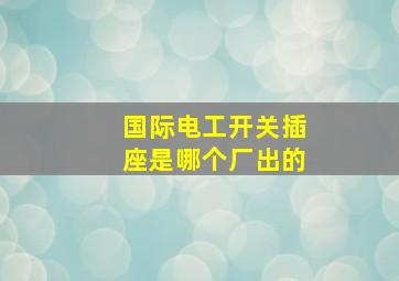 国际电工开关插座是哪个厂出的