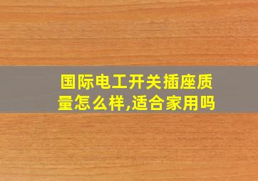 国际电工开关插座质量怎么样,适合家用吗