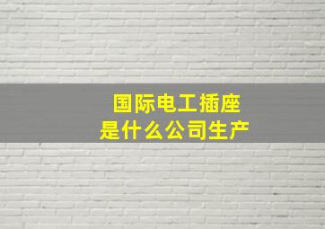 国际电工插座是什么公司生产