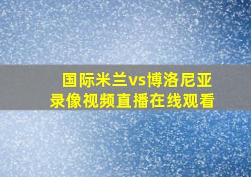 国际米兰vs博洛尼亚录像视频直播在线观看