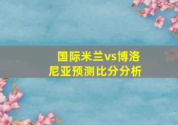 国际米兰vs博洛尼亚预测比分分析