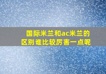 国际米兰和ac米兰的区别谁比较厉害一点呢