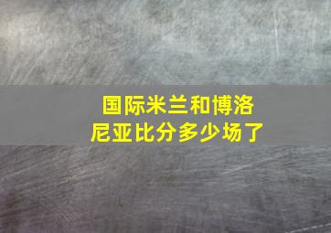 国际米兰和博洛尼亚比分多少场了