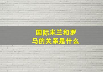 国际米兰和罗马的关系是什么