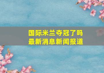 国际米兰夺冠了吗最新消息新闻报道