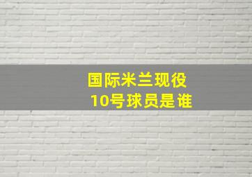 国际米兰现役10号球员是谁