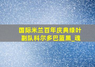 国际米兰百年庆典绿叶副队科尔多巴蓝黑_魂