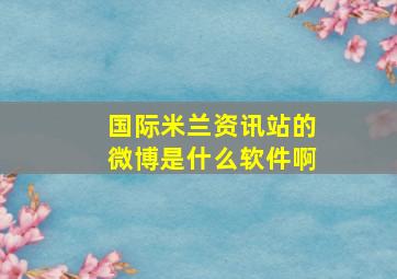 国际米兰资讯站的微博是什么软件啊