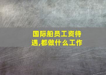 国际船员工资待遇,都做什么工作