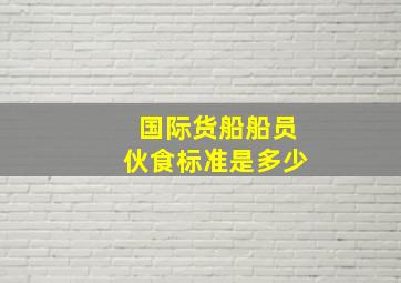 国际货船船员伙食标准是多少