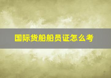 国际货船船员证怎么考