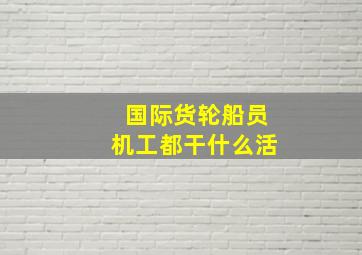 国际货轮船员机工都干什么活