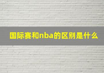 国际赛和nba的区别是什么